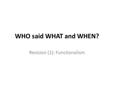 WHO said WHAT and WHEN? Revision (1): Functionalism.