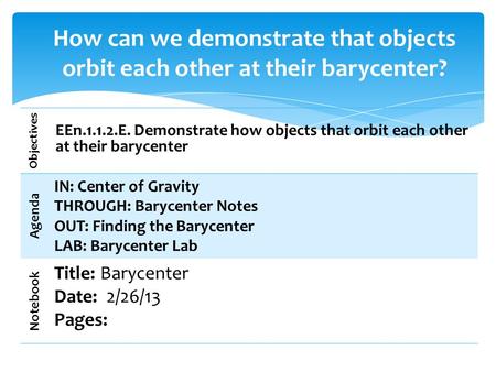 Objectives EEn.1.1.2.E. Demonstrate how objects that orbit each other at their barycenter Agenda IN: Center of Gravity THROUGH: Barycenter Notes OUT: Finding.