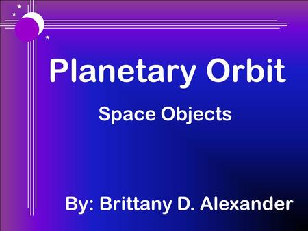 Planetary Orbit Space Objects By: Brittany D. Alexander.