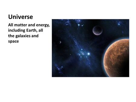 Universe All matter and energy, including Earth, all the galaxies and space.