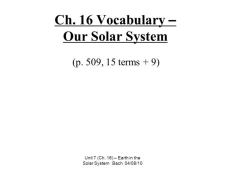 Unit 7 (Ch. 16) – Earth in the Solar System Bach 04/08/10 Ch. 16 Vocabulary – Our Solar System (p. 509, 15 terms + 9)