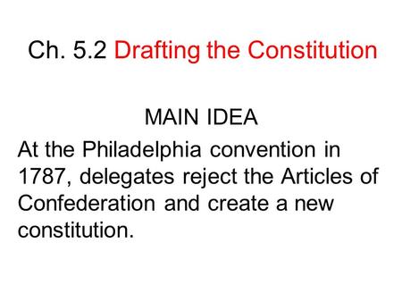 Ch. 5.2 Drafting the Constitution MAIN IDEA At the Philadelphia convention in 1787, delegates reject the Articles of Confederation and create a new constitution.