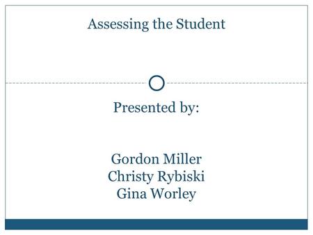 Presented by: Gordon Miller Christy Rybiski Gina Worley Assessing the Student.