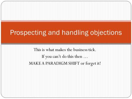 This is what makes the business tick. If you can’t do this then … MAKE A PARADIGM SHIFT or forget it! Prospecting and handling objections.