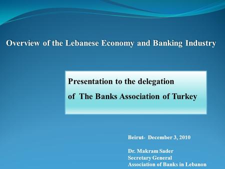 Overview of the Lebanese Economy and Banking Industry Presentation to the delegation of The Banks Association of Turkey Beirut- December 3, 2010 Dr. Makram.