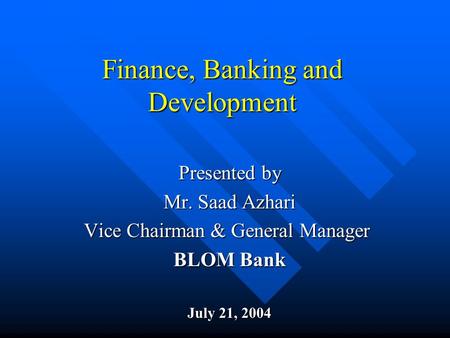 Finance, Banking and Development Presented by Mr. Saad Azhari Vice Chairman & General Manager BLOM Bank July 21, 2004.