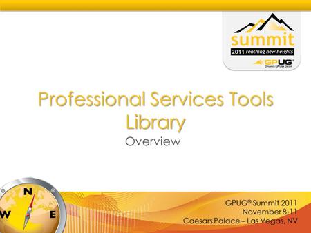 GPUG ® Summit 2011 November 8-11 Caesars Palace – Las Vegas, NV Professional Services Tools Library Overview.