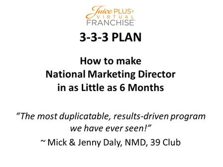 3-3-3 PLAN How to make National Marketing Director in as Little as 6 Months “The most duplicatable, results-driven program we have ever seen!” ~ Mick &