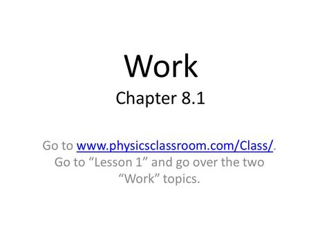 Work Chapter 8.1 Go to www.physicsclassroom.com/Class/. Go to “Lesson 1” and go over the two “Work” topics.www.physicsclassroom.com/Class/