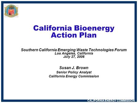CALIFORNIA ENERGY COMMISSION California Bioenergy Action Plan Southern California Emerging Waste Technologies Forum Los Angeles, California July 27, 2006.