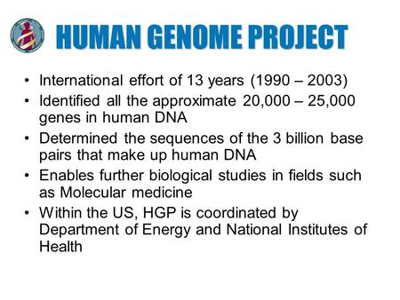 HUMAN GENOME PROJECT International effort of 13 years (1990 – 2003) Identified all the approximate 20,000 – 25,000 genes in human DNA Determined the sequences.