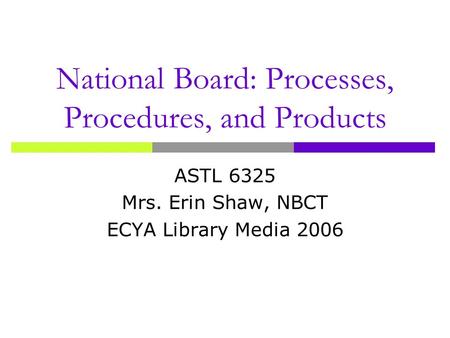 National Board: Processes, Procedures, and Products ASTL 6325 Mrs. Erin Shaw, NBCT ECYA Library Media 2006.