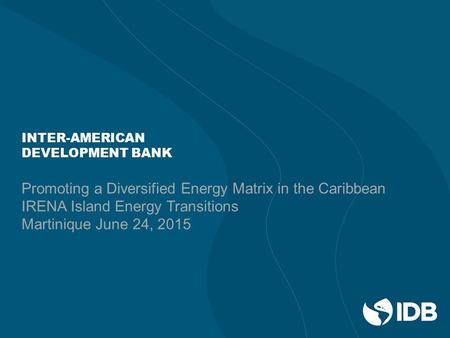 INTER-AMERICAN DEVELOPMENT BANK Promoting a Diversified Energy Matrix in the Caribbean IRENA Island Energy Transitions Martinique June 24, 2015.