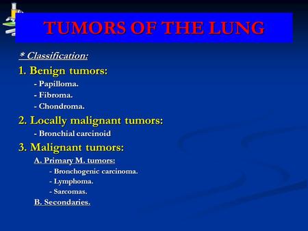 TUMORS OF THE LUNG * Classification: 1. Benign tumors: - Papilloma. - Fibroma. - Chondroma. 2. Locally malignant tumors: - Bronchial carcinoid 3. Malignant.