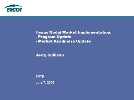 July 7, 2008 TPTF Texas Nodal Market Implementation: - Program Update - Market Readiness Update Jerry Sullivan.