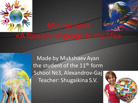 Mini-project «A foreign language in my life» Made by Mukshaev Ayan the student of the 11 th form School №3, Alexandrov-Gaj Teacher: Shugaikina S.V.