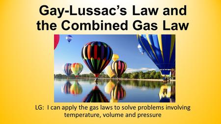 Gay-Lussac’s Law and the Combined Gas Law LG: I can apply the gas laws to solve problems involving temperature, volume and pressure.