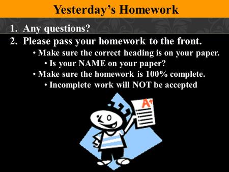 Yesterday’s Homework 1.Any questions? 2.Please pass your homework to the front. Make sure the correct heading is on your paper. Is your NAME on your paper?