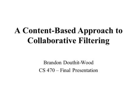 A Content-Based Approach to Collaborative Filtering Brandon Douthit-Wood CS 470 – Final Presentation.