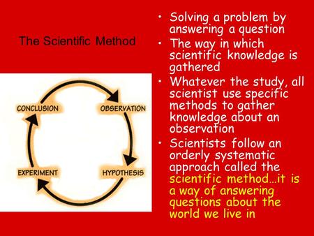 The Scientific Method Solving a problem by answering a question The way in which scientific knowledge is gathered Whatever the study, all scientist use.