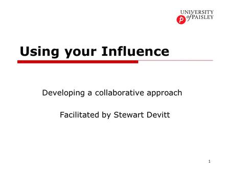 1 Using your Influence Developing a collaborative approach Facilitated by Stewart Devitt.