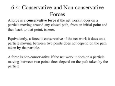 6-4: Conservative and Non-conservative Forces A force is a conservative force if the net work it does on a particle moving around any closed path, from.