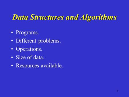 1 Data Structures and Algorithms Programs. Different problems. Operations. Size of data. Resources available.