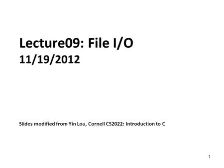 1 Lecture09: File I/O 11/19/2012 Slides modified from Yin Lou, Cornell CS2022: Introduction to C.
