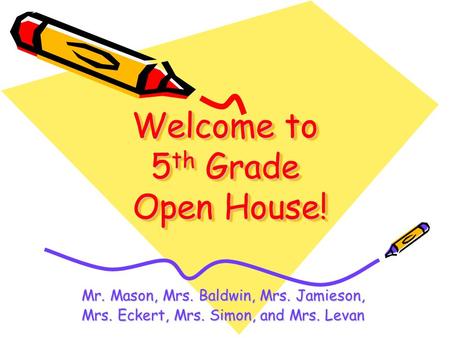 Welcome to 5 th Grade Open House! Mr. Mason, Mrs. Baldwin, Mrs. Jamieson, Mrs. Eckert, Mrs. Simon, and Mrs. Levan.