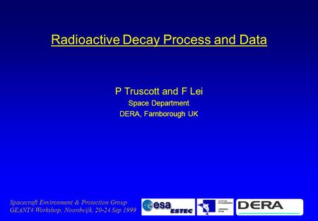 Spacecraft Environment & Protection Group GEANT4 Workshop, Noordwijk, 20-24 Sep 1999 Radioactive Decay Process and Data P Truscott and F Lei Space Department.