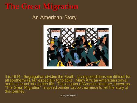 G. Hughes, Virgil MS The Great Migration The Great Migration An American Story It is 1916. Segregation divides the South. Living conditions are difficult.