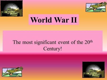 World War II The most significant event of the 20 th Century!