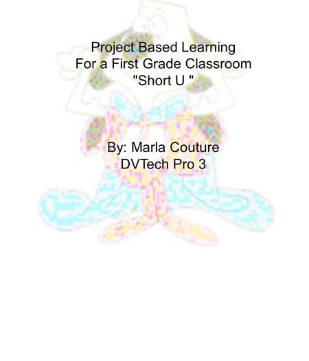 Project Based Learning For a First Grade Classroom Short U  By: Marla Couture DVTech Pro 3.