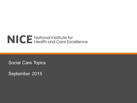 Social Care Topics September 2015. Introduction Social care update from NICE Overview of consultation process Discussion of proposed topics and scope.