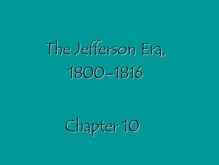 The Jefferson Era, 1800–1816 Chapter 10.