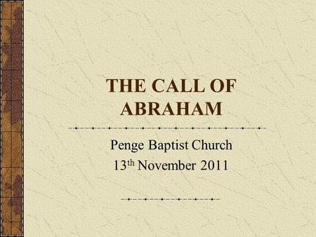 THE CALL OF ABRAHAM Penge Baptist Church 13 th November 2011.