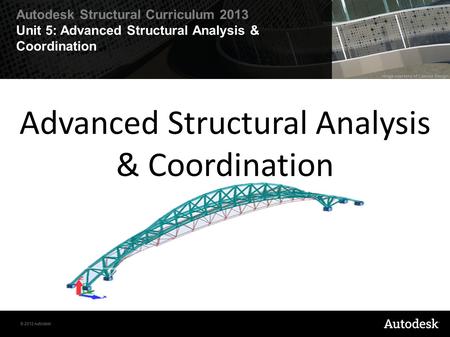 © 2012 Autodesk Autodesk Structural Curriculum 2013 Unit 5: Advanced Structural Analysis & Coordination Advanced Structural Analysis & Coordination.