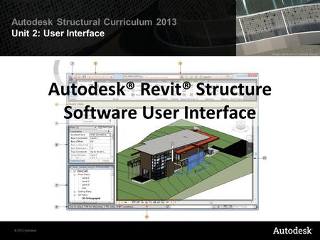 © 2012 Autodesk Autodesk Structural Curriculum 2013 Unit 2: User Interface Autodesk® Revit® Structure Software User Interface.