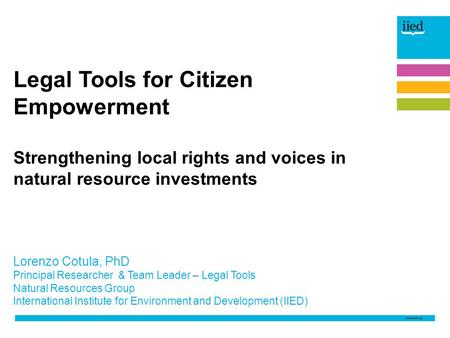 Lorenzo Cotula, PhD Principal Researcher & Team Leader – Legal Tools Natural Resources Group International Institute for Environment and Development (IIED)