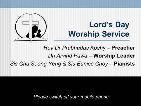 Lord’s Day Worship Service Rev Dr Prabhudas Koshy – Preacher Dn Arvind Pawa – Worship Leader Sis Chu Seong Yeng & Sis Eunice Choy – Pianists Please switch.
