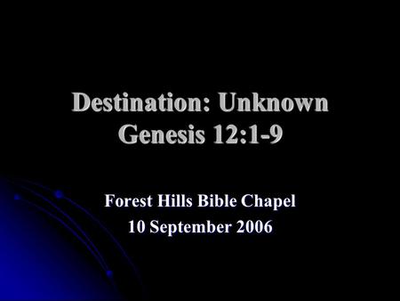 Destination: Unknown Genesis 12:1-9 Forest Hills Bible Chapel 10 September 2006.