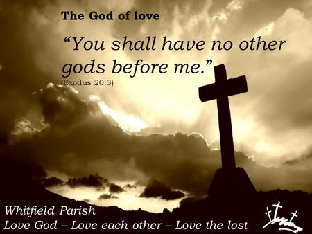 Whitfield Parish Love God – Love each other – Love the lost The God of love “You shall have no other gods before me. ” (Exodus 20:3)