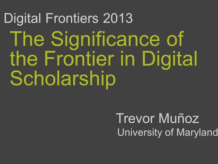 The Significance of the Frontier in Digital Scholarship Trevor Muñoz Digital Frontiers 2013 University of Maryland.