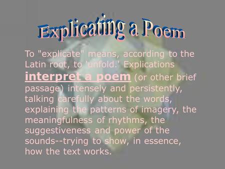 To explicate means, according to the Latin root, to 'unfold.' Explications interpret a poem (or other brief passage) intensely and persistently, talking.
