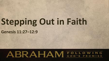 Stepping Out in Faith Genesis 11:27–12:9. Stepping Out in Faith Genesis 11:27–12:9.