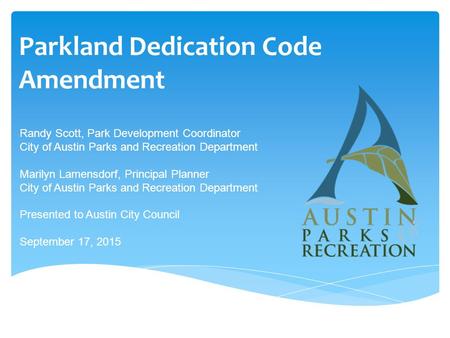 Parkland Dedication Code Amendment Randy Scott, Park Development Coordinator City of Austin Parks and Recreation Department Marilyn Lamensdorf, Principal.