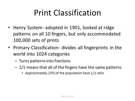 ACOS 2.2, 2.3 Print Classification Henry System- adopted in 1901, looked at ridge patterns on all 10 fingers, but only accommodated 100,000 sets of prints.
