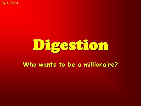 Digestion Who wants to be a millionaire? By C. Kent.