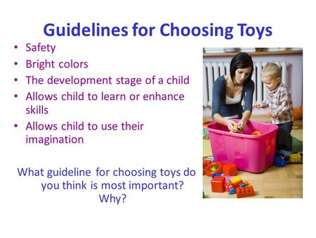 Guidelines for Choosing Toys Safety Bright colors The development stage of a child Allows child to learn or enhance skills Allows child to use their imagination.