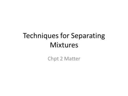 Techniques for Separating Mixtures Chpt 2 Matter.
